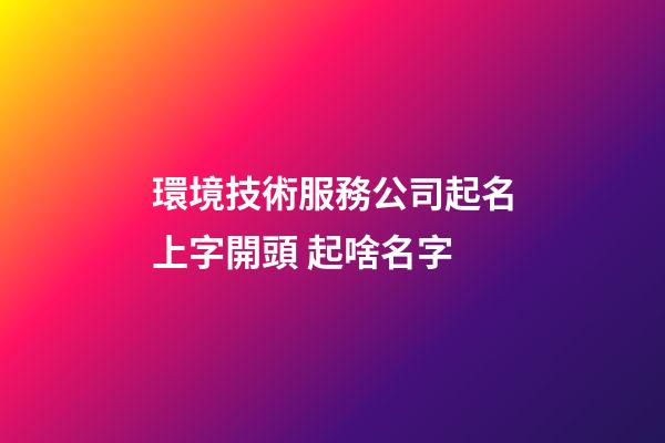 環境技術服務公司起名上字開頭 起啥名字-第1張-公司起名-玄機派